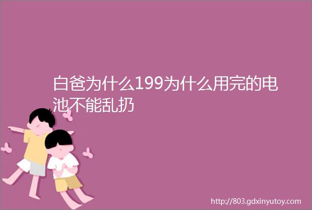 白爸为什么199为什么用完的电池不能乱扔