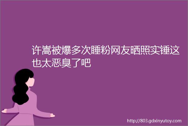 许嵩被爆多次睡粉网友晒照实锤这也太恶臭了吧