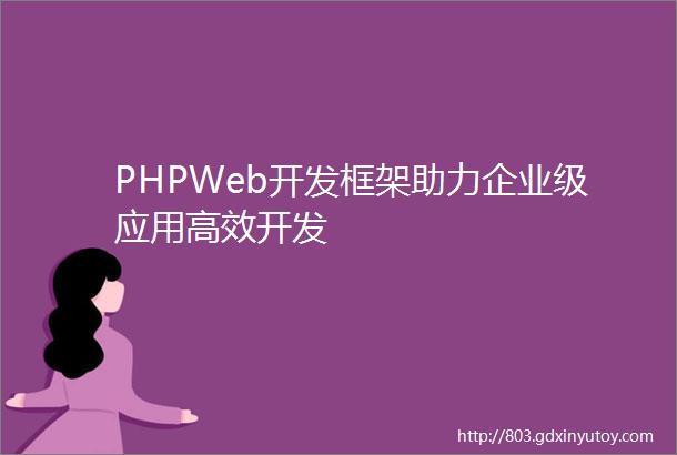 PHPWeb开发框架助力企业级应用高效开发