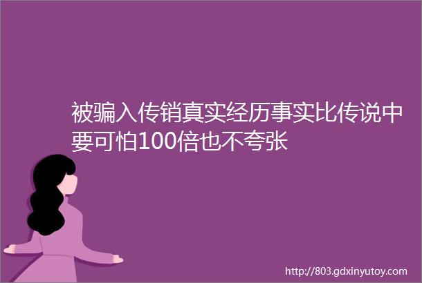 被骗入传销真实经历事实比传说中要可怕100倍也不夸张