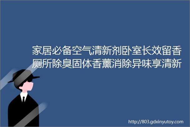 家居必备空气清新剂卧室长效留香厕所除臭固体香薰消除异味享清新