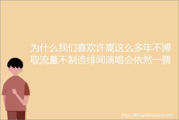 为什么我们喜欢许嵩这么多年不博取流量不制造绯闻演唱会依然一票难求