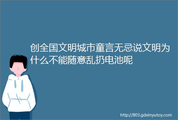 创全国文明城市童言无忌说文明为什么不能随意乱扔电池呢