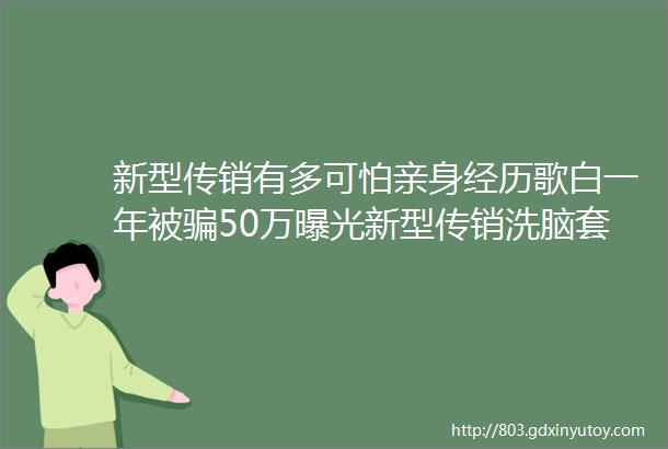 新型传销有多可怕亲身经历歌白一年被骗50万曝光新型传销洗脑套路